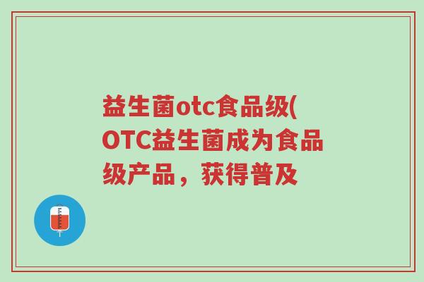 益生菌otc食品级(OTC益生菌成为食品级产品，获得普及-第1张图片-超越