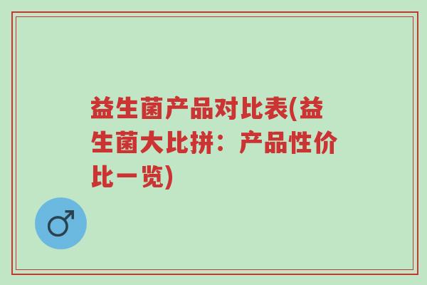 益生菌产品对比表(益生菌大比拼:产品性价比一览)-第1张图片-超越 益生菌产品对比表(益生菌大比拼:产品性价比一览)-第1张图片-超越