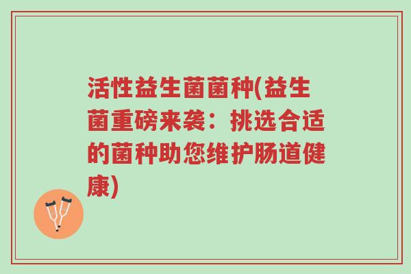 活性益生菌菌种(益生菌重磅来袭:挑选合适的菌种助您维护肠道健康)-第1张图片-超越 活性益生菌菌种(益生菌重磅来袭:挑选合适的菌种助您维护肠道健康)-第1张图片-超越