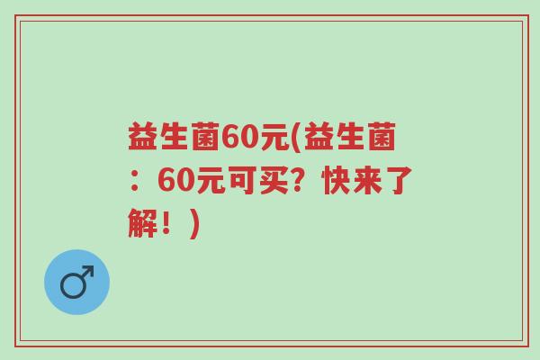 益生菌60元(益生菌:60元可买?快来了解!)-第1张图片-超越 益生菌60元(益生菌:60元可买?快来了解!)-第1张图片-超越