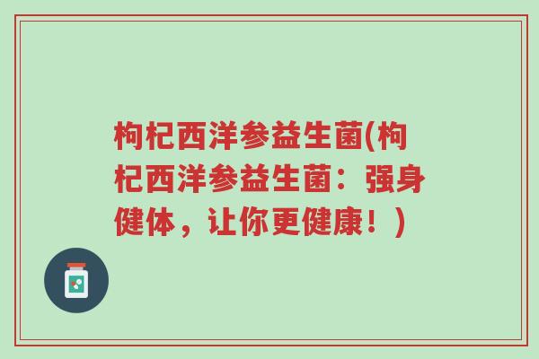 枸杞西洋参益生菌(枸杞西洋参益生菌:强身健体,让你更健康!)-第1张图片-超越 枸杞西洋参益生菌(枸杞西洋参益生菌:强身健体,让你更健康!)-第1张图片-超越