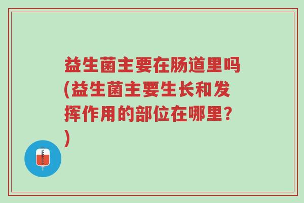 益生菌主要在肠道里吗(益生菌主要生长和发挥作用的部位在哪里?)-第1张图片-超越 益生菌主要在肠道里吗(益生菌主要生长和发挥作用的部位在哪里?)-第1张图片-超越