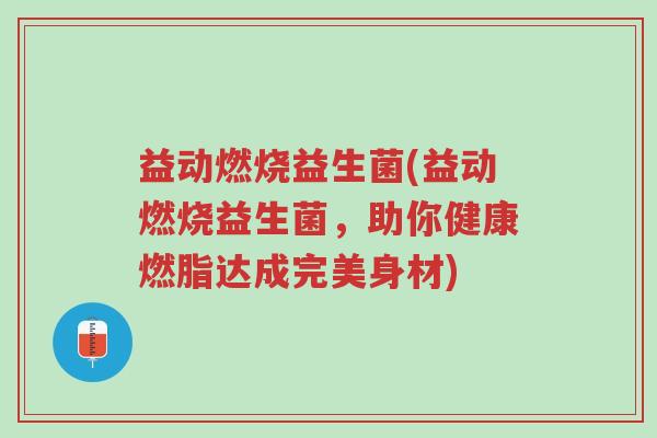 益动燃烧益生菌(益动燃烧益生菌，助你健康燃脂达成完美身材)-第1张图片-超越