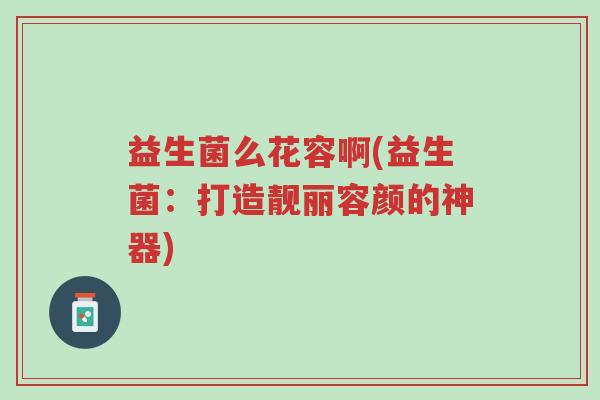 益生菌么花容啊(益生菌:打造靓丽容颜的神器)-第1张图片-超越 益生菌么花容啊(益生菌:打造靓丽容颜的神器)-第1张图片-超越