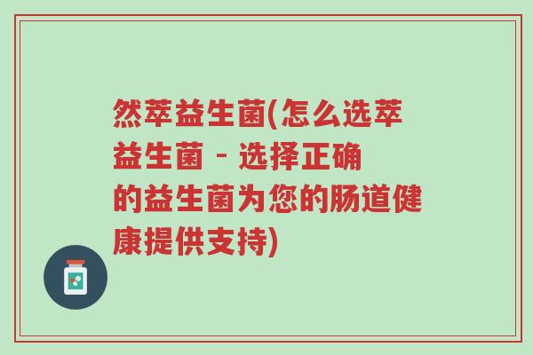然萃益生菌(怎么选萃益生菌 - 选择正确的益生菌为您的肠道健康提供支持)-第1张图片-超越 然萃益生菌(怎么选萃益生菌 - 选择正确的益生菌为您的肠道健康提供支持)-第1张图片-超越