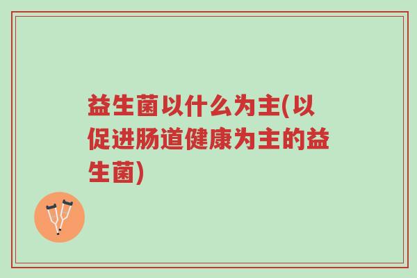 益生菌以什么为主(以促进肠道健康为主的益生菌)-第1张图片-超越 益生菌以什么为主(以促进肠道健康为主的益生菌)-第1张图片-超越