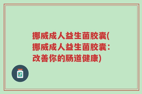 挪威成人益生菌胶囊(挪威成人益生菌胶囊:改善你的肠道健康)-第1张图片-超越 挪威成人益生菌胶囊(挪威成人益生菌胶囊:改善你的肠道健康)-第1张图片-超越