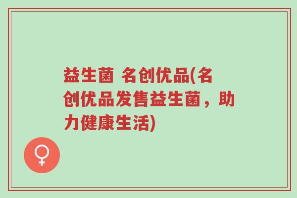 益生菌 名创优品(名创优品发售益生菌,助力健康生活)-第1张图片-超越 益生菌 名创优品(名创优品发售益生菌,助力健康生活)-第1张图片-超越