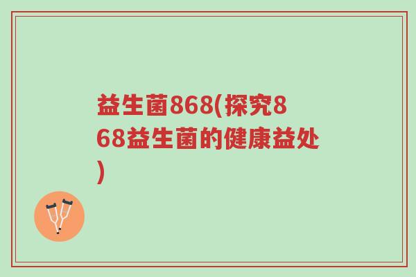 益生菌868(探究868益生菌的健康益处)-第1张图片-超越 益生菌868(探究868益生菌的健康益处)-第1张图片-超越