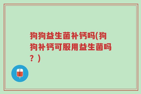 狗狗益生菌补钙吗(狗狗补钙可服用益生菌吗？)-第1张图片-超越