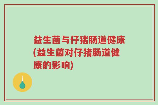 益生菌与仔猪肠道健康(益生菌对仔猪肠道健康的影响)-第1张图片-超越