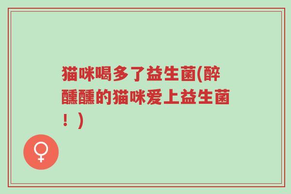 猫咪喝多了益生菌(醉醺醺的猫咪爱上益生菌!)-第1张图片-超越 猫咪喝多了益生菌(醉醺醺的猫咪爱上益生菌!)-第1张图片-超越