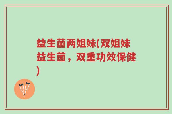 益生菌两姐妹(双姐妹益生菌,双重功效保健)-第1张图片-超越 益生菌两姐妹(双姐妹益生菌,双重功效保健)-第1张图片-超越