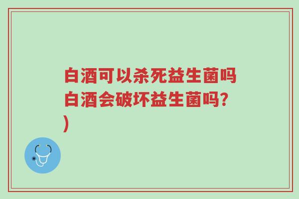 白酒可以杀死益生菌吗白酒会破坏益生菌吗?)-第1张图片-超越 白酒可以杀死益生菌吗白酒会破坏益生菌吗?)-第1张图片-超越