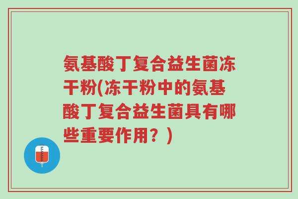 氨基酸丁复合益生菌冻干粉(冻干粉中的氨基酸丁复合益生菌具有哪些重要作用？)-第1张图片-超越