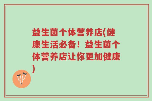 益生菌个体营养店(健康生活必备!益生菌个体营养店让你更加健康)-第1张图片-超越 益生菌个体营养店(健康生活必备!益生菌个体营养店让你更加健康)-第1张图片-超越