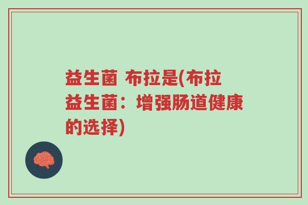 益生菌 布拉是(布拉益生菌:增强肠道健康的选择)-第1张图片-超越 益生菌 布拉是(布拉益生菌:增强肠道健康的选择)-第1张图片-超越
