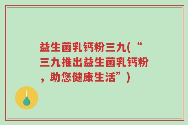 益生菌乳钙粉三九(“三九推出益生菌乳钙粉,助您健康生活”)-第1张图片-超越 益生菌乳钙粉三九(“三九推出益生菌乳钙粉,助您健康生活”)-第1张图片-超越