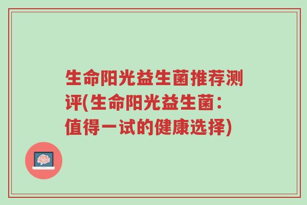 生命阳光益生菌推荐测评(生命阳光益生菌:值得一试的健康选择)-第1张图片-超越 生命阳光益生菌推荐测评(生命阳光益生菌:值得一试的健康选择)-第1张图片-超越