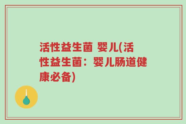 活性益生菌 婴儿(活性益生菌:婴儿肠道健康必备)-第1张图片-超越 活性益生菌 婴儿(活性益生菌:婴儿肠道健康必备)-第1张图片-超越