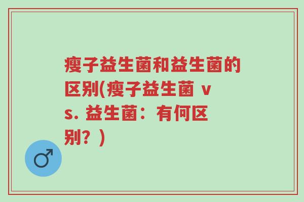 瘦子益生菌和益生菌的区别(瘦子益生菌 vs. 益生菌:有何区别?)-第1张图片-超越 瘦子益生菌和益生菌的区别(瘦子益生菌 vs. 益生菌:有何区别?)-第1张图片-超越