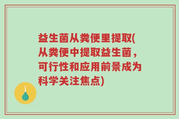 益生菌从粪便里提取(从粪便中提取益生菌,可行性和应用前景成为科学关注焦点)-第1张图片-超越 益生菌从粪便里提取(从粪便中提取益生菌,可行性和应用前景成为科学关注焦点)-第1张图片-超越