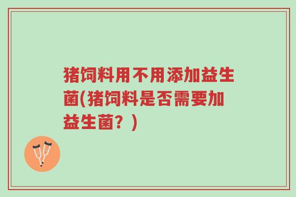 猪饲料用不用添加益生菌(猪饲料是否需要加益生菌？)-第1张图片-超越
