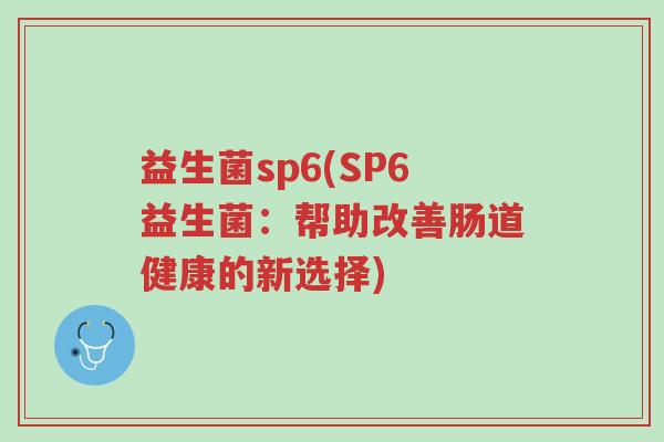益生菌sp6(SP6益生菌:帮助改善肠道健康的新选择)-第1张图片-超越 益生菌sp6(SP6益生菌:帮助改善肠道健康的新选择)-第1张图片-超越