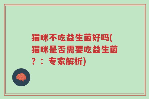 猫咪不吃益生菌好吗(猫咪是否需要吃益生菌?:专家解析)-第1张图片-超越 猫咪不吃益生菌好吗(猫咪是否需要吃益生菌?:专家解析)-第1张图片-超越