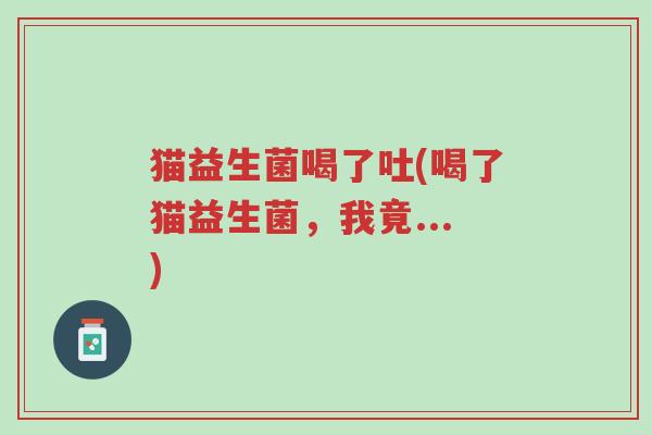 猫益生菌喝了吐(喝了猫益生菌,我竟...)-第1张图片-超越 猫益生菌喝了吐(喝了猫益生菌,我竟...)-第1张图片-超越
