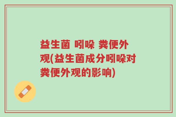 益生菌 吲哚 粪便外观(益生菌成分吲哚对粪便外观的影响)-第1张图片-超越 益生菌 吲哚 粪便外观(益生菌成分吲哚对粪便外观的影响)-第1张图片-超越