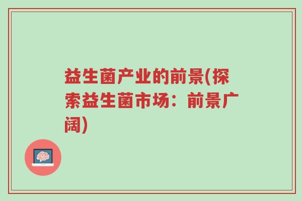 益生菌产业的前景(探索益生菌市场:前景广阔)-第1张图片-超越 益生菌产业的前景(探索益生菌市场:前景广阔)-第1张图片-超越
