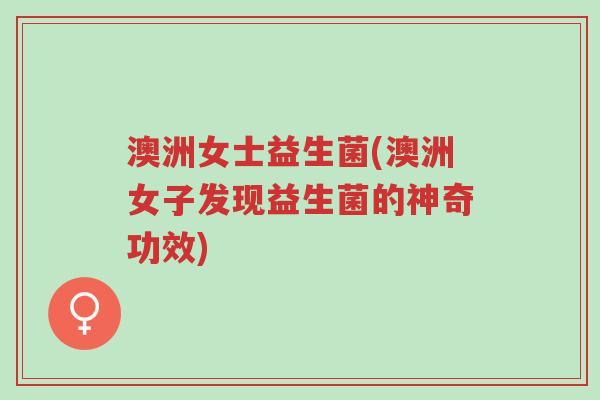 澳洲女士益生菌(澳洲女子发现益生菌的神奇功效)-第1张图片-超越 澳洲女士益生菌(澳洲女子发现益生菌的神奇功效)-第1张图片-超越