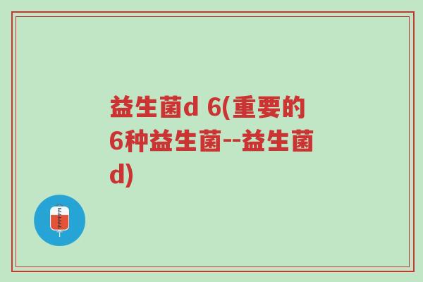 益生菌d 6(重要的6种益生菌--益生菌d)-第1张图片-超越 益生菌d 6(重要的6种益生菌--益生菌d)-第1张图片-超越