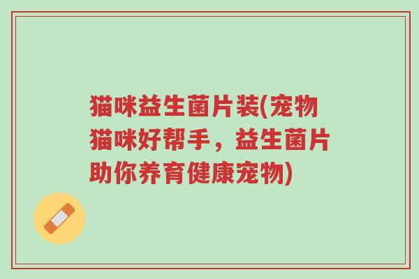 猫咪益生菌片装(宠物猫咪好帮手,益生菌片助你养育健康宠物)-第1张图片-超越 猫咪益生菌片装(宠物猫咪好帮手,益生菌片助你养育健康宠物)-第1张图片-超越