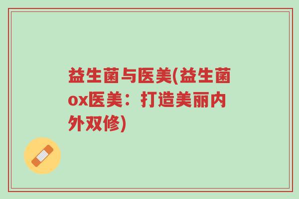 益生菌与医美(益生菌ox医美:打造美丽内外双修)-第1张图片-超越 益生菌与医美(益生菌ox医美:打造美丽内外双修)-第1张图片-超越