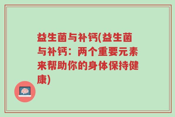 益生菌与补钙(益生菌与补钙:两个重要元素来帮助你的身体保持健康)-第1张图片-超越 益生菌与补钙(益生菌与补钙:两个重要元素来帮助你的身体保持健康)-第1张图片-超越