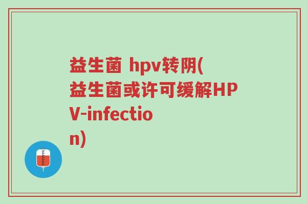 益生菌 hpv转阴(益生菌或许可缓解HPV-infection)-第1张图片-超越 益生菌 hpv转阴(益生菌或许可缓解HPV-infection)-第1张图片-超越