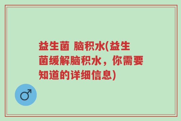 益生菌 脑积水(益生菌缓解脑积水,你需要知道的详细信息)-第1张图片-超越 益生菌 脑积水(益生菌缓解脑积水,你需要知道的详细信息)-第1张图片-超越