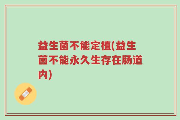 益生菌不能定植(益生菌不能永久生存在肠道内)-第1张图片-超越