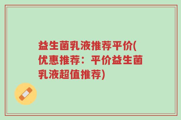 益生菌乳液推荐平价(优惠推荐:平价益生菌乳液超值推荐)-第1张图片-超越 益生菌乳液推荐平价(优惠推荐:平价益生菌乳液超值推荐)-第1张图片-超越