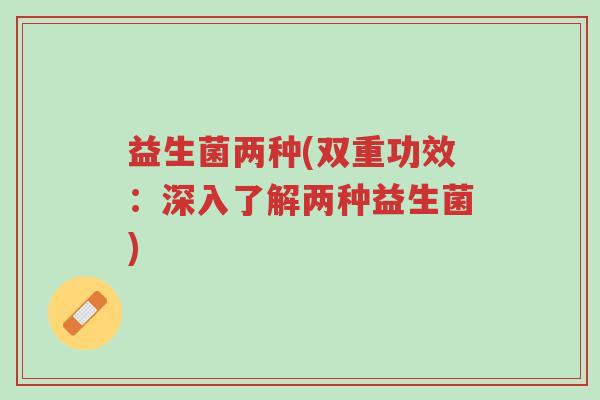 益生菌两种(双重功效：深入了解两种益生菌)-第1张图片-超越