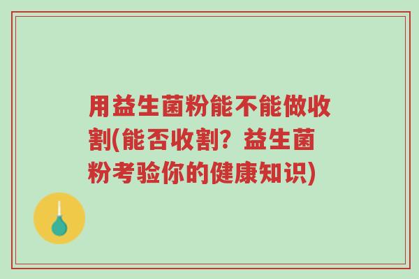 用益生菌粉能不能做收割(能否收割？益生菌粉考验你的健康知识)-第1张图片-超越