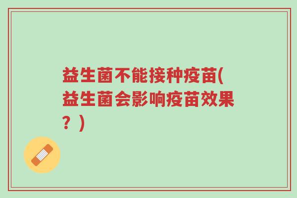益生菌不能接种疫苗(益生菌会影响疫苗效果?)-第1张图片-超越 益生菌不能接种疫苗(益生菌会影响疫苗效果?)-第1张图片-超越
