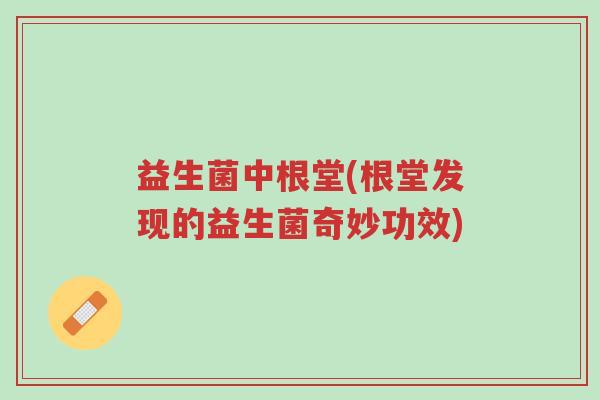 益生菌中根堂(根堂发现的益生菌奇妙功效)-第1张图片-超越 益生菌中根堂(根堂发现的益生菌奇妙功效)-第1张图片-超越