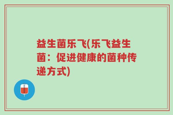 益生菌乐飞(乐飞益生菌:促进健康的菌种传递方式)-第1张图片-超越 益生菌乐飞(乐飞益生菌:促进健康的菌种传递方式)-第1张图片-超越
