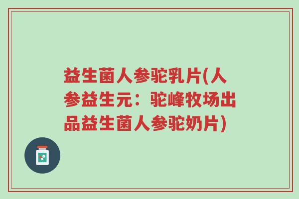 益生菌人参驼乳片(人参益生元:驼峰牧场出品益生菌人参驼奶片)-第1张图片-超越 益生菌人参驼乳片(人参益生元:驼峰牧场出品益生菌人参驼奶片)-第1张图片-超越