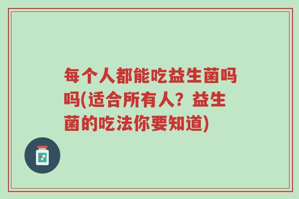 每个人都能吃益生菌吗吗(适合所有人?益生菌的吃法你要知道)-第1张图片-超越 每个人都能吃益生菌吗吗(适合所有人?益生菌的吃法你要知道)-第1张图片-超越