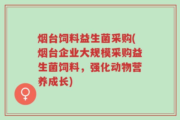 烟台饲料益生菌采购(烟台企业大规模采购益生菌饲料,强化动物营养成长)-第1张图片-超越 烟台饲料益生菌采购(烟台企业大规模采购益生菌饲料,强化动物营养成长)-第1张图片-超越
