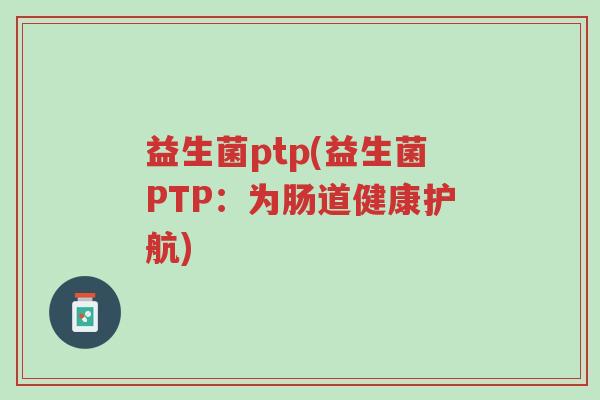 益生菌ptp(益生菌PTP:为肠道健康护航)-第1张图片-超越 益生菌ptp(益生菌PTP:为肠道健康护航)-第1张图片-超越